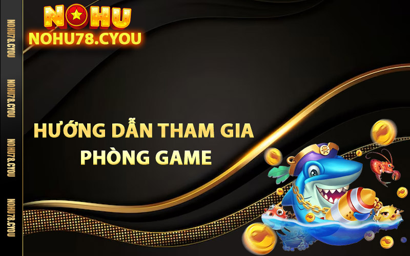 Hướng dẫn tham gia phòng game bắn cá Nohu78